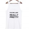 you're like really pretty tank top