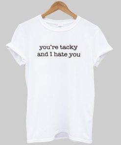 you're tacky and i hate you T shirt