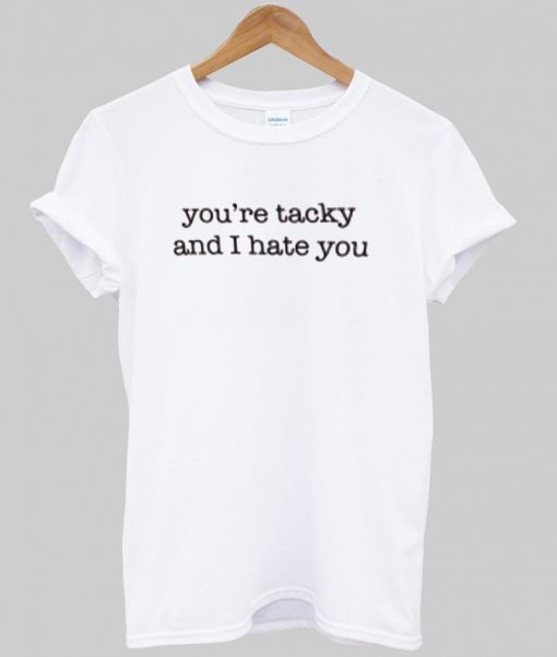 you're tacky and i hate you T shirt