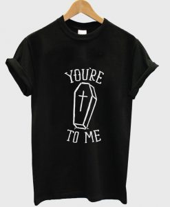 you're to me T shirt