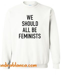 We Should All Be Feminists Sweatshirt (KM)