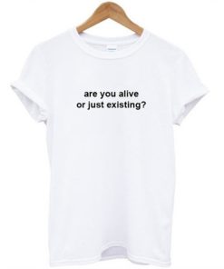 Are You Alive Or Just Existing T Shirt KM