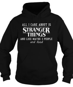All I Care About Is Stranger Things And Like Maybe 3 People and Food Hoodie KM