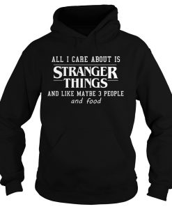 All I Care About Is Stranger Things And Like Maybe 3 People and Food Hoodie KM