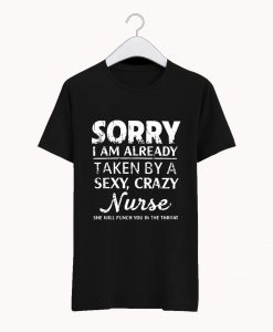 Sorry I am already taken by a sexy crazy Nurse T Shirt KM