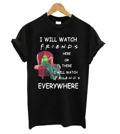 Grinch I will watch friends here or there I will watch friends everywhere T Shirt KM