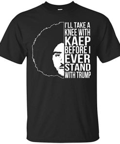 I’ll Take A Knee with Kaep Before I Ever Stand with Trump Colin Kaepernick T-Shirt KM