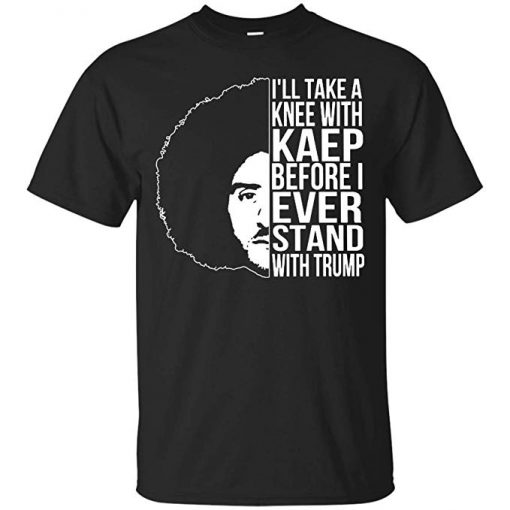 I’ll Take A Knee with Kaep Before I Ever Stand with Trump Colin Kaepernick T-Shirt KM