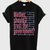 Mother Should I Trust The Government T Shirt KM