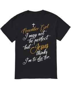 November girl I may not be perfect but Jesus thinks I’m to die for T Shirt KM
