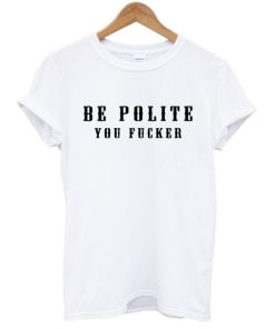 Be Polite You Fucker T-Shirt KM