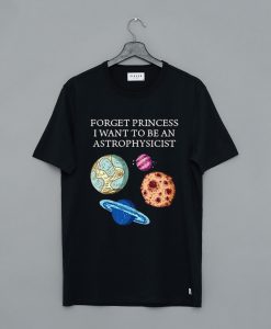 Forget Princess I Want To Be An Astrophysicist T-Shirt KM