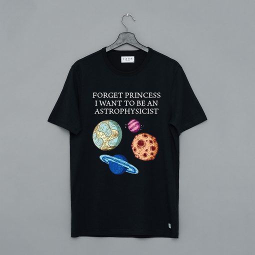 Forget Princess I Want To Be An Astrophysicist T-Shirt KM