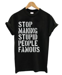 Stop Making Stupid People Famous T Shirt KM