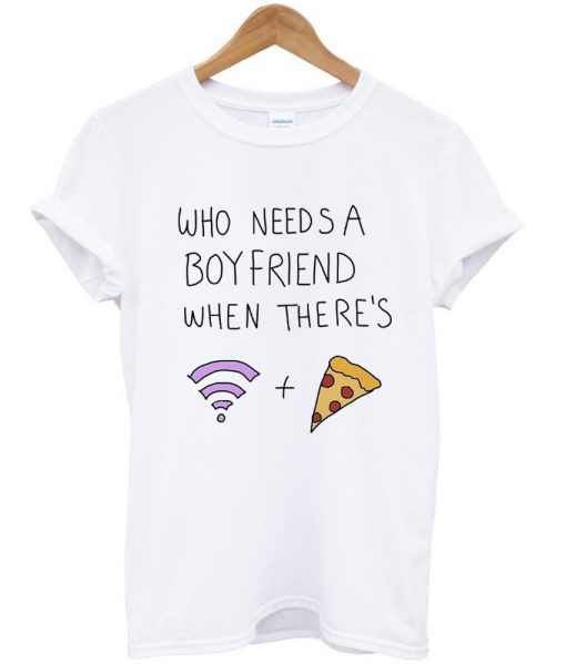 who needs a boyfriend when there’s wifi and pizza T Shirt KM