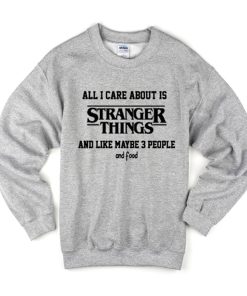All I Care About Is Stranger Things And Like Maybe 3 People and Food Sweatshirt KM