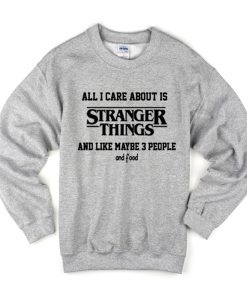 All I Care About Is Stranger Things And Like Maybe 3 People and Food Sweatshirt KM