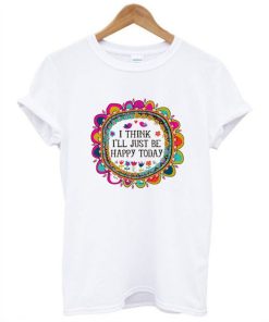 I Think I’ll Just be Happy Today T-Shirt KM