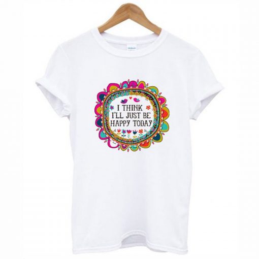 I Think I’ll Just be Happy Today T-Shirt KM