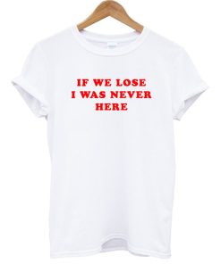 If We Lose I Was Never Here T-Shirt KM