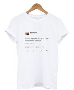 I’m not even gon lie to you I love me so much right now Kanye tweet T-Shirt KM