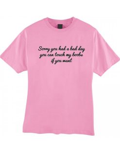 Sorry You Had A Bad Day T Shirt KM