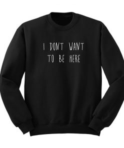 I Don’t Want To Be Here Sweatshirt KM