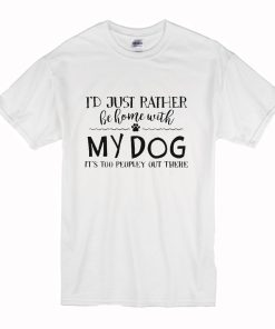 I’d Just Rather Be Home With My Dog It’s Too Peopley Out There T Shirt KM