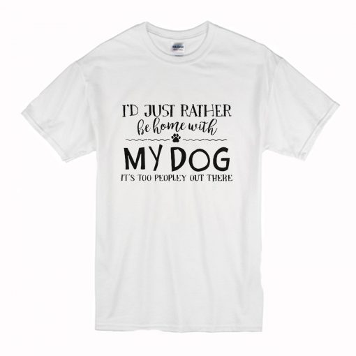 I’d Just Rather Be Home With My Dog It’s Too Peopley Out There T Shirt KM