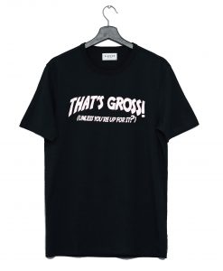 That's Gross Unless You're Up For It T Shirt KM