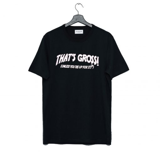 That's Gross Unless You're Up For It T Shirt KM