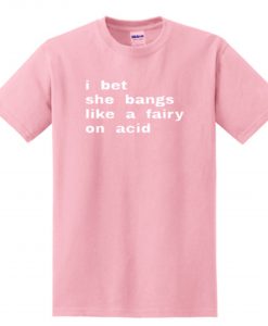 i bet she bangs like a fairy on acid T Shirt KM