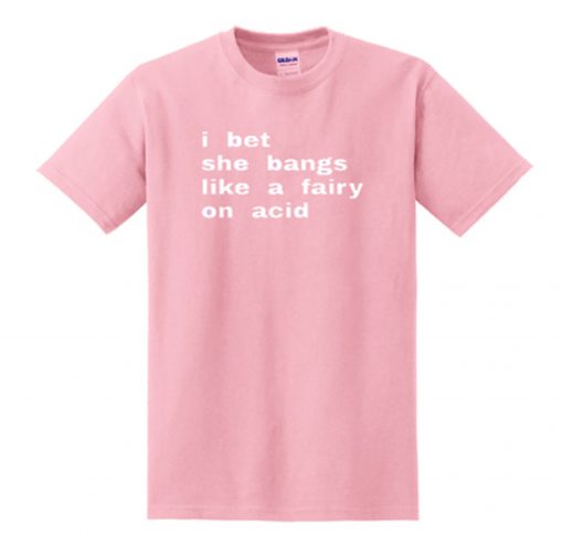 i bet she bangs like a fairy on acid T Shirt KM