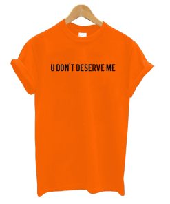 U Dont Deserve Me T-Shirt KM
