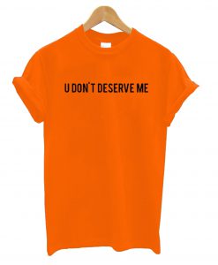 U Dont Deserve Me T-Shirt KM