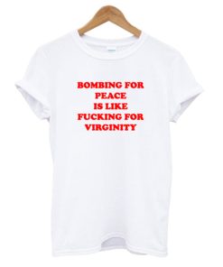 Bombing For peace is like fucking for virginity T-Shirt KM