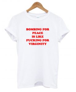 Bombing For peace is like fucking for virginity T-Shirt KM