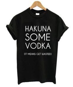 Hakuna Some Vodka It Means Get Wasted T-Shirt KM
