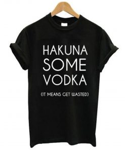 Hakuna Some Vodka It Means Get Wasted T-Shirt KM