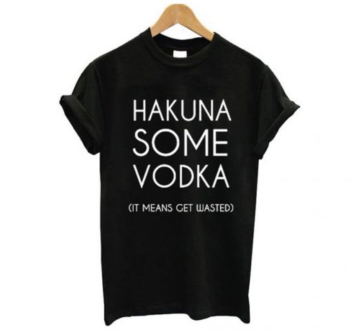 Hakuna Some Vodka It Means Get Wasted T-Shirt KM