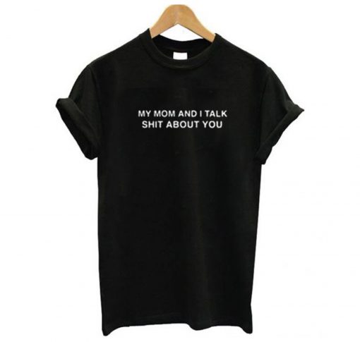 My Mom And I Talk Shit About You T Shirt KM