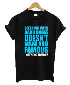 Sleeping with band dudes doesn’t make you famous t-shirt KM