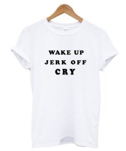 Wake Up Jerk Off Cry T Shirt KM