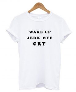 Wake Up Jerk Off Cry T Shirt KM