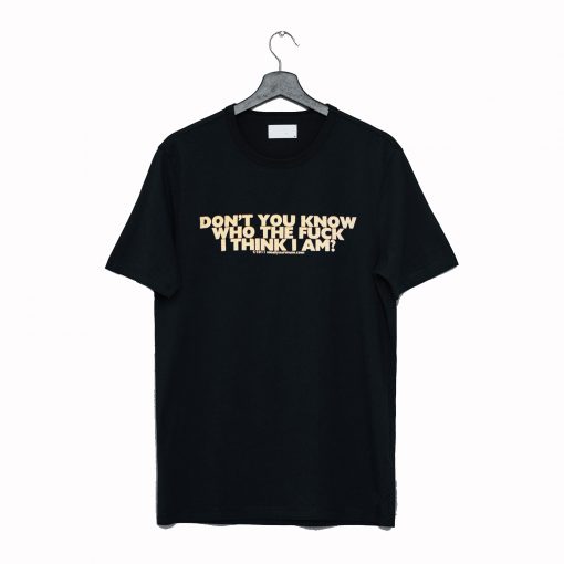 Don't You Know Who The Fuck Think I Am T Shirt KM