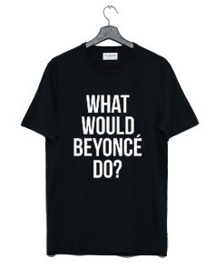 What Would Beyonce Do T Shirt KM