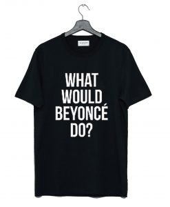 What Would Beyonce Do T Shirt KM