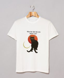 Who The Fuck Do You Think I Am T Shirt KM