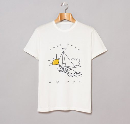 Fuck This I’m Out Funny Boat Sailing Yacht Summer Fishing Gift T Shirt KM