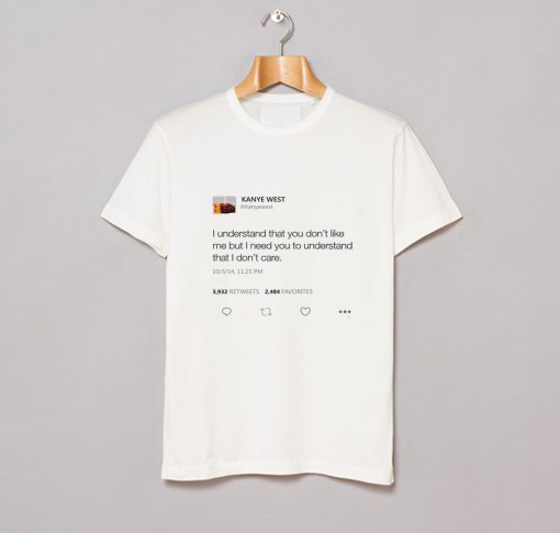 I Understand That You Don’t Like Me But I Need You To Understand That I Don’t Care – Kanye West Tweet T Shirt KM